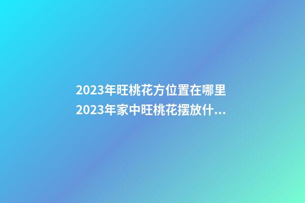 2023年旺桃花方位置在哪里 2023年家中旺桃花摆放什么